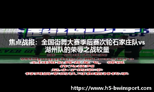 焦点战报：全国街舞大赛季后赛次轮石家庄队vs湖州队的荣辱之战较量