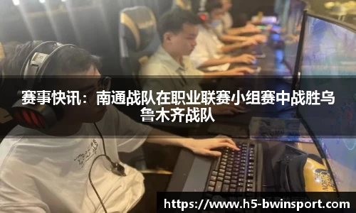赛事快讯：南通战队在职业联赛小组赛中战胜乌鲁木齐战队