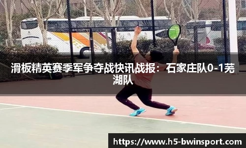 滑板精英赛季军争夺战快讯战报：石家庄队0-1芜湖队