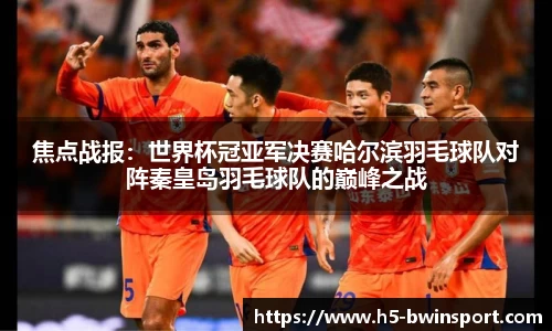 焦点战报：世界杯冠亚军决赛哈尔滨羽毛球队对阵秦皇岛羽毛球队的巅峰之战
