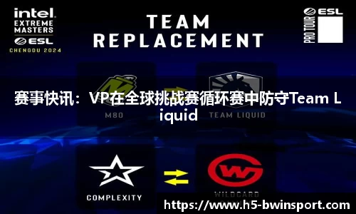 赛事快讯：VP在全球挑战赛循环赛中防守Team Liquid