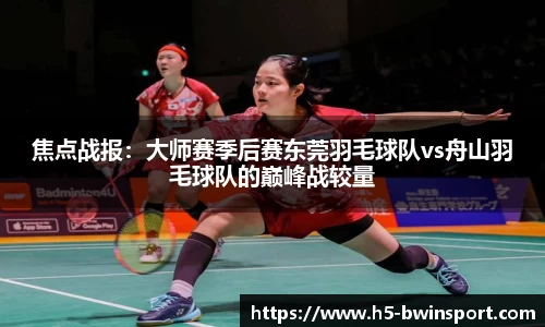 焦点战报：大师赛季后赛东莞羽毛球队vs舟山羽毛球队的巅峰战较量