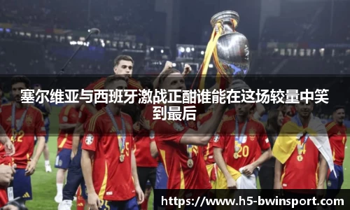 塞尔维亚与西班牙激战正酣谁能在这场较量中笑到最后