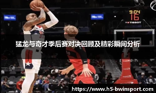 猛龙与奇才季后赛对决回顾及精彩瞬间分析